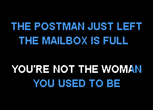 THE POSTMAN JUST LEFT
THE MAILBOX IS FULL

YOU'RE NOT THE WOMAN
YOU USED TO BE