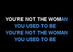 YOU'RE NOT THE WOMAN
YOU USED TO BE
YOU'RE NOT THE WOMAN
YOU USED TO BE