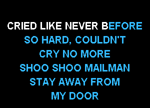 CRIED LIKE NEVER BEFORE
SO HARD, COULDN'T
CRY NO MORE
SHOO SHOO MAILMAN
STAY AWAY FROM
MY DOOR
