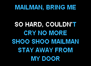 MAILMAN, BRING ME

SO HARD, COULDN'T
CRY NO MORE
SHOO SHOO MAILMAN
STAY AWAY FROM
MY DOOR