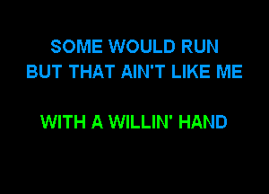 SOME WOULD RUN
BUT THAT AIN'T LIKE ME

WITH A WILLIN' HAND