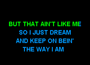 BUT THAT AIN'T LIKE ME
SO I JUST DREAM
AND KEEP ON BEIN'
THE WAY I AM