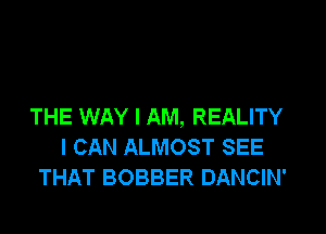 THE WAY I AM, REALITY

I CAN ALMOST SEE
THAT BOBBER DANCIN'