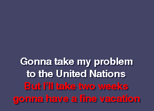 Gonna take my problem
to the United Nations