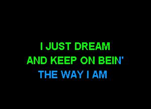 I JUST DREAM

AND KEEP ON BEIN'
THE WAY I AM