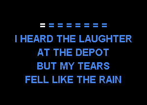 I HEARD THE LAUGHTER
AT THE DEPOT
BUT MY TEARS

FELL LIKE THE RAIN