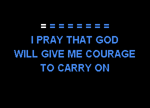 I PRAY THAT GOD
WILL GIVE ME COURAGE

TO CARRY ON