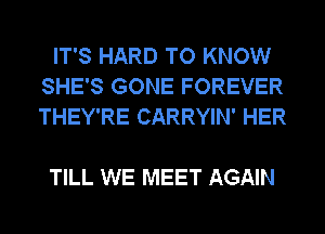 IT'S HARD TO KNOW
SHE'S GONE FOREVER
THEY'RE CARRYIN' HER

TILL WE MEET AGAIN