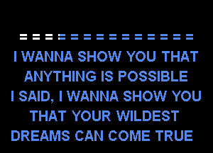 I WANNA SHOW YOU THAT
ANYTHING IS POSSIBLE

I SAID, I WANNA SHOW YOU
THAT YOUR WILDEST

DREAMS CAN COME TRUE