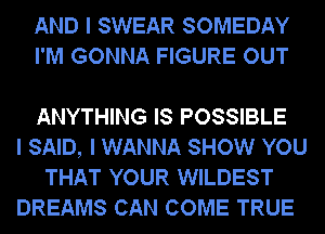 AND I SWEAR SOMEDAY
I'M GONNA FIGURE OUT

ANYTHING IS POSSIBLE
I SAID, I WANNA SHOW YOU
THAT YOUR WILDEST
DREAMS CAN COME TRUE