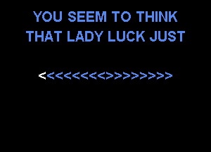 YOU SEEM TO THINK
THAT LADY LUCK JUST

((((((()