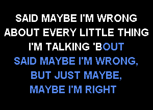 SAID MAYBE I'M WRONG
ABOUT EVERY LITTLE THING
I'M TALKING 'BOUT
SAID MAYBE I'M WRONG,
BUT JUST MAYBE,
MAYBE I'M RIGHT