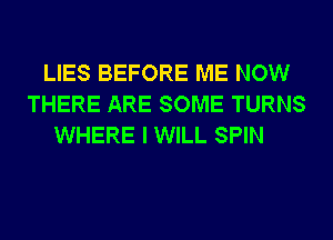 LIES BEFORE ME NOW
THERE ARE SOME TURNS
WHERE I WILL SPIN