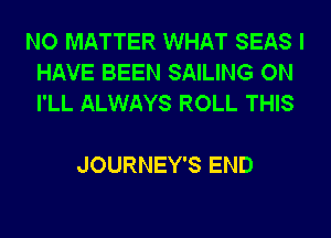 NO MATTER WHAT SEAS I
HAVE BEEN SAILING ON
I'LL ALWAYS ROLL THIS

JOURNEY'S END