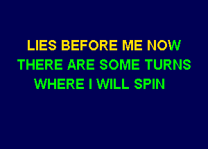 LIES BEFORE ME NOW
THERE ARE SOME TURNS
WHERE I WILL SPIN