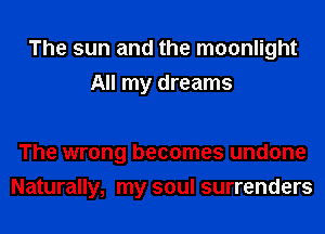 The sun and the moonlight
All my dreams

The wrong becomes undone
Naturally, my soul surrenders
