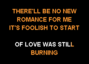 THERE'LL BE NO NEW
ROMANCE FOR ME
IT'S FOOLISH TO START

OF LOVE WAS STILL
BURNING