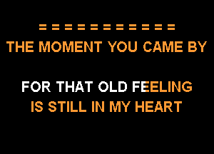 THE MOMENT YOU CAME BY

FOR THAT OLD FEELING
IS STILL IN MY HEART