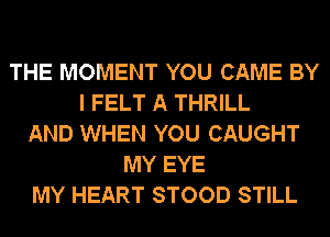 THE MOMENT YOU CAME BY
I FELT A THRILL
AND WHEN YOU CAUGHT
MY EYE
MY HEART STOOD STILL