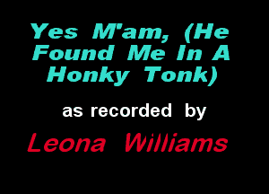 Yes Mam, (We
Found Me (hm A11
Homky Tank)

as recorded by
Leona Williams
