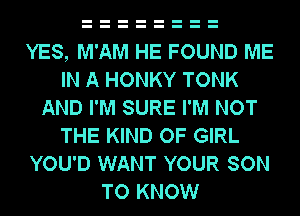 YES, M'AM HE FOUND ME
IN A HONKY TONK
AND I'M SURE I'M NOT
THE KIND OF GIRL
YOU'D WANT YOUR SON
TO KNOW