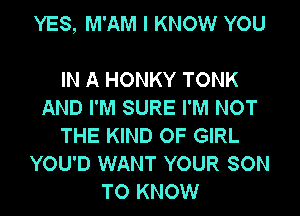 YES, M'AM I KNOW YOU

IN A HONKY TONK
AND I'M SURE I'M NOT
THE KIND OF GIRL
YOU'D WANT YOUR SON
TO KNOW