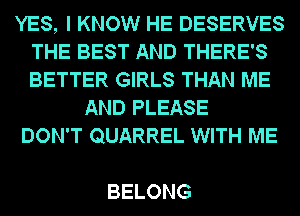 YES, I KNOW HE DESERVES
THE BEST AND THERE'S
BETTER GIRLS THAN ME

AND PLEASE
DON'T QUARREL WITH ME

BELONG