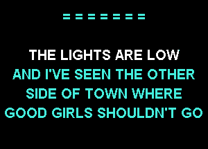 THE LIGHTS ARE LOW
AND I'VE SEEN THE OTHER
SIDE OF TOWN WHERE
GOOD GIRLS SHOULDN'T GO
