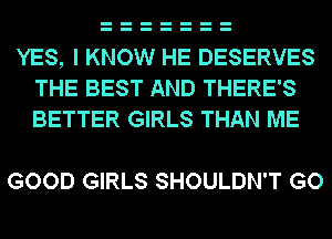 YES, I KNOW HE DESERVES
THE BEST AND THERE'S
BETTER GIRLS THAN ME

GOOD GIRLS SHOULDN'T GO