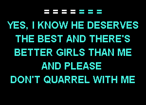 YES, I KNOW HE DESERVES
THE BEST AND THERE'S
BETTER GIRLS THAN ME

AND PLEASE
DON'T QUARREL WITH ME