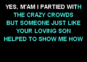 YES, M'AM I PARTIED WITH
THE CRAZY CROWDS
BUT SOMEONE JUST LIKE
YOUR LOVING SON
HELPED TO SHOW ME HOW