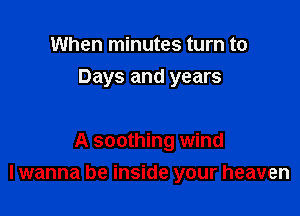 When minutes turn to
Days and years

A soothing wind
I wanna be inside your heaven