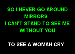 SO I NEVER GO AROUND
MIRRORS
I CAN'T STAND TO SEE ME
WITHOUT YOU

TO SEE A WOMAN CRY