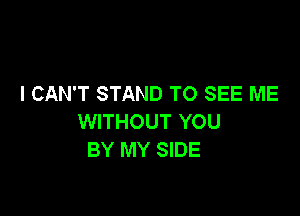 I CAN'T STAND TO SEE ME

WITHOUT YOU
BY MY SIDE