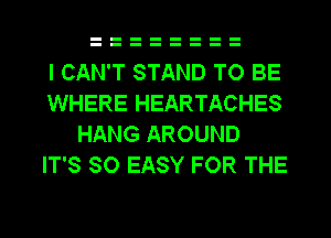 I CAN'T STAND TO BE
WHERE HEARTACHES
HANG AROUND
IT'S SO EASY FOR THE