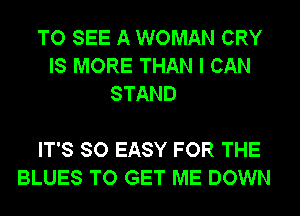 TO SEE A WOMAN CRY
IS MORE THAN I CAN
STAND

IT'S SO EASY FOR THE
BLUES TO GET ME DOWN