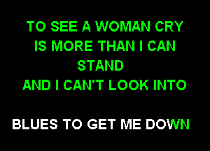 TO SEE A WOMAN CRY
IS MORE THAN I CAN
STAND
AND I CAN'T LOOK INTO

BLUES TO GET ME DOWN