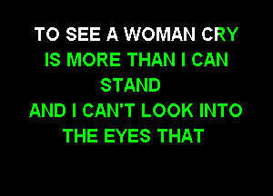 TO SEE A WOMAN CRY
IS MORE THAN I CAN
STAND

AND I CAN'T LOOK INTO
THE EYES THAT