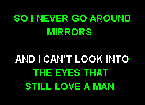 SO I NEVER GO AROUND
MIRRORS

AND I CAN'T LOOK INTO
THE EYES THAT
STILL LOVE A MAN
