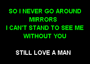 SO I NEVER GO AROUND
MIRRORS
I CAN'T STAND TO SEE ME
WITHOUT YOU

STILL LOVE A MAN