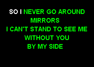 SO I NEVER GO AROUND
MIRRORS
I CAN'T STAND TO SEE ME

WITHOUT YOU
BY MY SIDE