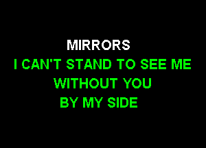MIRRORS
I CAN'T STAND TO SEE ME

WITHOUT YOU
BY MY SIDE