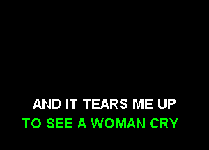 AND IT TEARS ME UP
TO SEE A WOMAN CRY