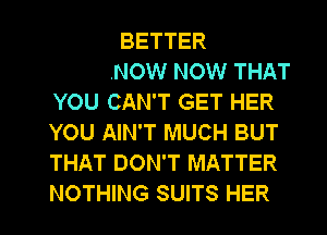 TO CHANGE HER
AND I KNOW NOW THAT
YOU CAN'T GET HER
YOU AIN'T MUCH BUT
THAT DON'T MATTER