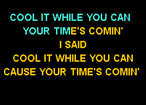 COOL IT WHILE YOU CAN
YOUR TIME'S COMIN'
I SAID
COOL IT WHILE YOU CAN
CAUSE YOUR TIME'S COMIN'