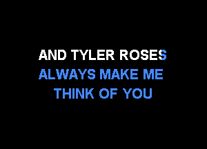 AND TYLER ROSES
ALWAYS MAKE ME

THINK OF YOU