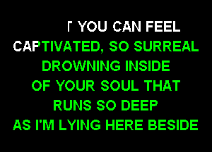 WHAT YOU CAN FEEL
CAPTIVATED, SO SURREAL
DROWNING INSIDE
OF YOUR SOUL THAT
RUNS SO DEEP