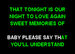 THAT TONIGHT IS OUR
NIGHT TO LOVE AGAIN
SWEET MEMORIES OF

BABY PLEASE SAY THAT
YOU'LL UNDERSTAND