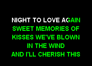 NIGHT TO LOVE AGAIN

SWEET MEMORIES OF

KISSES WE'VE BLOWN
IN THE WIND

AND I'LL CHERISH THIS