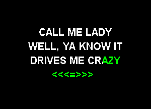 CALL ME LADY
WELL, YA KNOW IT

DRIVES ME CRAZY